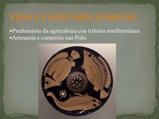 Predominio da agricultura coa triloxía mediterránea
Artesanía e comercio nas Polis
VIDA E COSTUMES COMÚNS
 