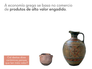 A economía grega se basa no comercio
de produtos de alto valor engadido.
Cal destas dúas
cerámicas pensas
que ten máis valor?
 