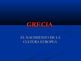 GRECIAGRECIA
EL NACIMIENTO DE LAEL NACIMIENTO DE LA
CULTURA EUROPEACULTURA EUROPEA
 