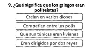 9. ¿Qué significa que los griegos eran
politeístas?
Competían entre las polis
Creían en varios dioses
Que sus túnicas eran livianas
Eran dirigidos por dos reyes
 