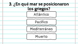 3. ¿En qué mar se posicionaron
los griegos?
Pacífico
Mediterráneo
Atlántico
Muerto
 