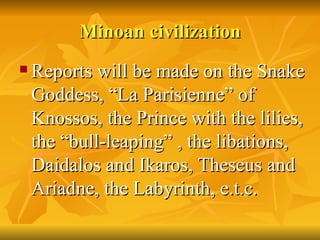 Minoan   civilization <ul><li>Reports will be made on the Snake Goddess, “La Parisienne” of Knossos, the Prince with the l...