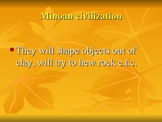 Minoan   civilization <ul><li>They will shape objects out of clay, will try to hew rock e.t.c. </li></ul>
