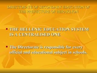 DIRECTORATE OF SECONDARY EDUCATION OF THE PREFECTURE OF HERAKLION <ul><li>THE HELLENIC EDUCATION SYSTEM IS A CENTRALISED O...