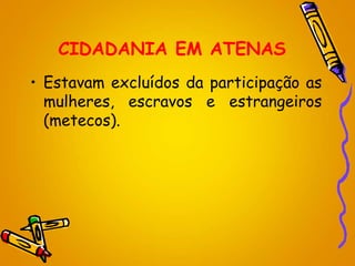 CIDADANIA EM ATENAS
• Estavam excluídos da participação as
mulheres, escravos e estrangeiros
(metecos).
 