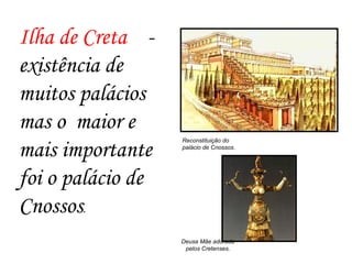 Reconstituição do
palácio de Cnossos.
Deusa Mãe adorada
pelos Cretenses.
Ilha de Creta -
existência de
muitos palácios
mas o maior e
mais importante
foi o palácio de
Cnossos.
 