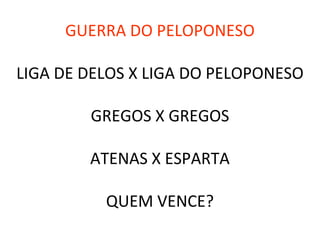 GUERRA DO PELOPONESO
LIGA DE DELOS X LIGA DO PELOPONESO
GREGOS X GREGOS
ATENAS X ESPARTA
QUEM VENCE?
 