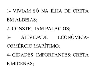 1- VIVIAM SÓ NA ILHA DE CRETA
EM ALDEIAS;
2- CONSTRUÍAM PALÁCIOS;
3- ATIVIDADE ECONÔMICA-
COMÉRCIO MARÍTIMO;
4- CIDADES IMPORTANTES: CRETA
E MICENAS;
 