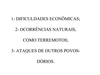 1- DIFICULDADES ECONÔMICAS;
2- OCORRÊNCIAS NATURAIS,
COMO TERREMOTOS;
3- ATAQUES DE OUTROS POVOS-
DÓRIOS.
 