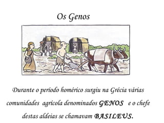 Os Genos
Durante o período homérico surgiu na Grécia várias
comunidades agrícola denominados GENOS e o chefe
destas aldeias se chamavam BASILEUS.
 