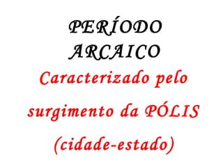 PERÍODO
ARCAICO
Caracterizado pelo
surgimento da PÓLIS
(cidade-estado)
 