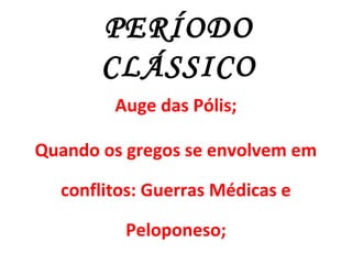 PERÍODO
CLÁSSICO
Auge das Pólis;
Quando os gregos se envolvem em
conflitos: Guerras Médicas e
Peloponeso;
 