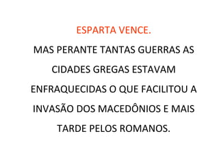 ESPARTA VENCE.
MAS PERANTE TANTAS GUERRAS AS
CIDADES GREGAS ESTAVAM
ENFRAQUECIDAS O QUE FACILITOU A
INVASÃO DOS MACEDÔNIOS E MAIS
TARDE PELOS ROMANOS.
 