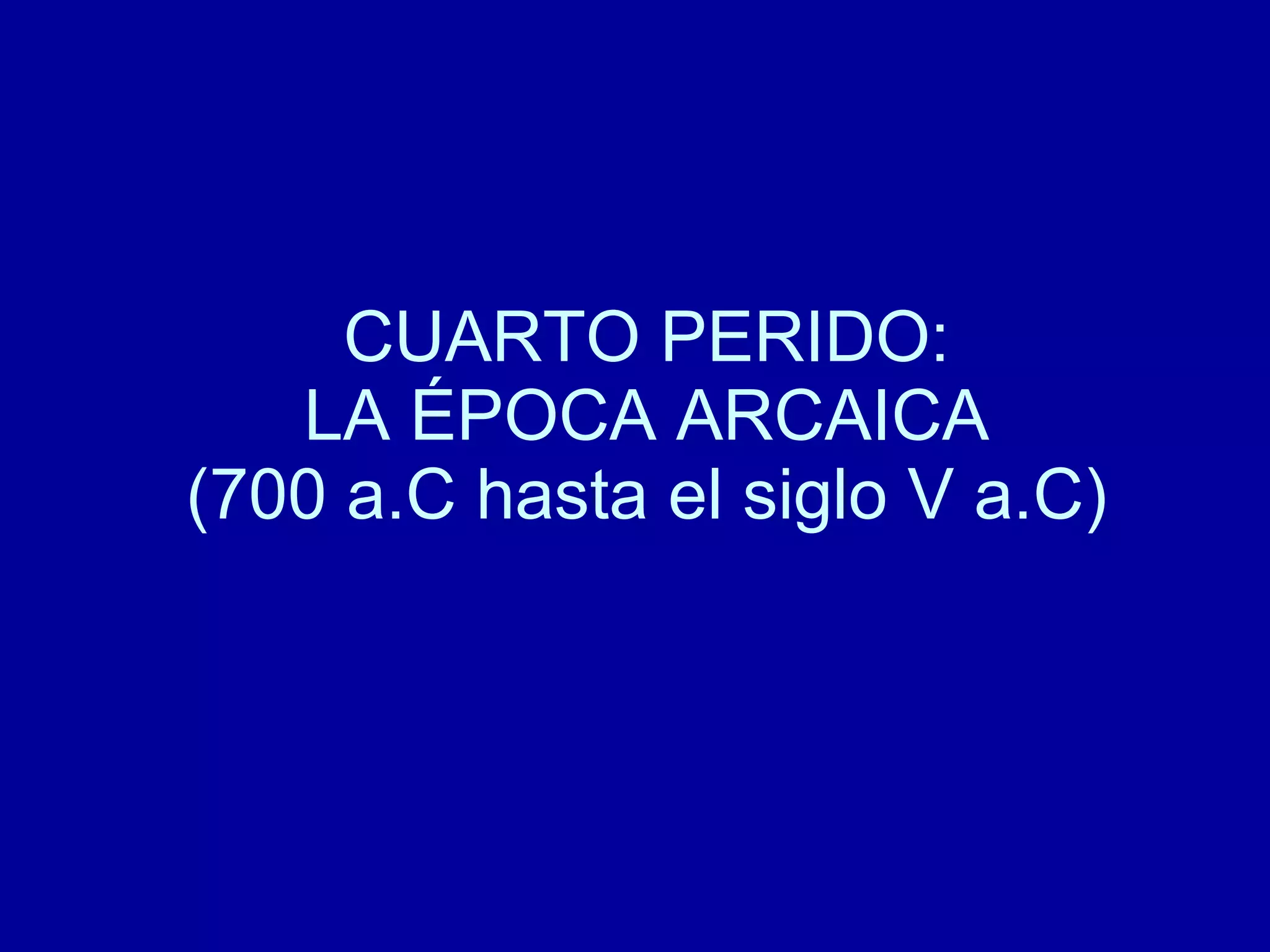 CUARTO PERIDO: LA ÉPOCA ARCAICA (700 a.C hasta el siglo V a.C) 