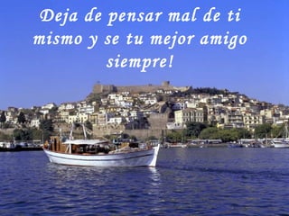 Deja de pensar mal de ti mismo y se tu mejor amigo siempre! 