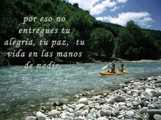 por eso no entregues tu alegria, tu paz,  tu vida en las manos de nadie,  