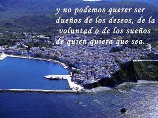 y no podemos querer ser dueños de los deseos, de la  voluntad o de los sueños de quien quiera que sea. 