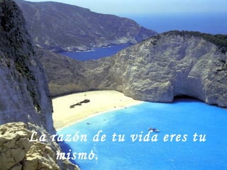La razón de tu vida eres tu mismo.   