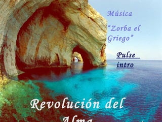 Revolución del Alma Pulse  intro Música  “ Zorba el Griego” 