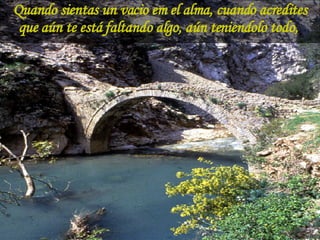 Quando sientas un vacio em el alma, cuando acredites que aún te está faltando algo, aún teniendolo todo,  