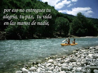 por eso no entregues tu alegria, tu paz,  tu vida en las manos de nadie,  