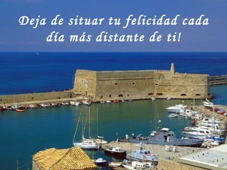 Deja de situar tu felicidad cada día más distante de ti! 