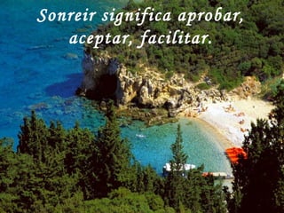 Sonreir significa aprobar, aceptar, facilitar. 