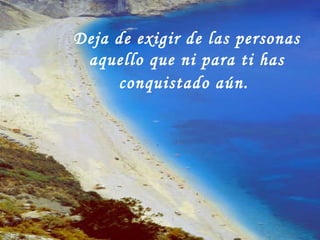 Deja de exigir de las personas aquello que ni para ti has conquistado aún.   