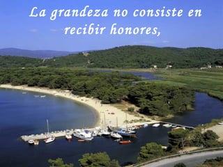 La grandeza no consiste en recibir honores,   