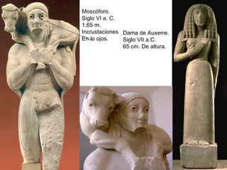 Moscóforo. Siglo VI a. C. 1.65 m. Incrustaciones En lo ojos. Dama de Auxerre. Siglo VII a.C. 65 cm. De altura. 