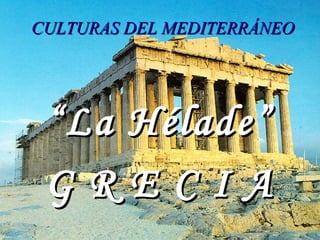 CULTURAS DEL MEDITERRÁNEOCULTURAS DEL MEDITERRÁNEO
““La Hélade”La Hélade”
G R E C I AG R E C I A
 