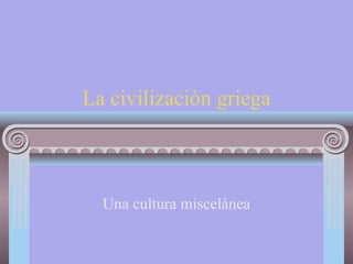 La civilización griega Una cultura miscelánea 