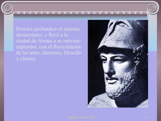 Pericles profundizó el sistema democrático, y llevó a la ciudad de Atenas a su máximo esplendor, con el florecimiento de las artes, literatura, filosofía y ciencia. 