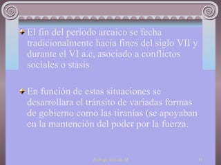 El fin del período arcaico se fecha tradicionalmente hacia fines del siglo VII y durante el VI a.c, asociado a conflictos sociales o stasis En función de estas situaciones se desarrollara el tránsito de variadas formas de gobierno como las tiranías (se apoyaban en la mantención del poder por la fuerza. 