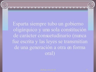 Esparta siempre tubo un gobierno oligárquico y una sola constitución de carácter consuetudinario (nunca fue escrita y las leyes se transmitían de una generación a otra en forma oral) 