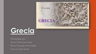 Grecia
Presentado por :
Héctor Eduardo Arana
Kevin Cespedes Fernandez
Juan Camilo Acosta
 