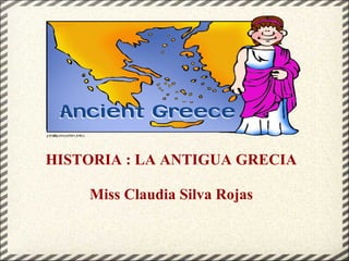 HISTORIA : LA ANTIGUA GRECIA
Miss Claudia Silva Rojas
 