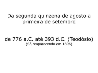 Da segunda quinzena de agosto a
primeira de setembro
de 776 a.C. até 393 d.C. (Teodósio)
(Só reaparecendo em 1896)
 