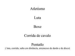 Atletismo
Luta
Boxe
Corrida de cavalo
Pentatlo
( luta, corrida, salto em distância, arremesso de dardo e de disco)
 