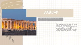 La Cuna de la civilization
occidental
GRECIA
Grecia es a menudo referida como
la cuna de la civilización
occidental, y la antigua Atenas fue
considerada su centro. El
Partenón de Atenas es el símbolo
imperecedero de la cultura griega.
 