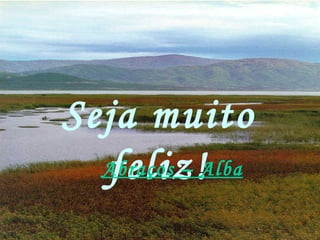Seja muito feliz! Abraços – Alba 