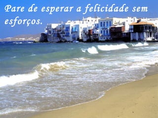 Pare de esperar a felicidade sem esforços. 