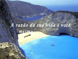 A razão da sua vida é você mesmo.   