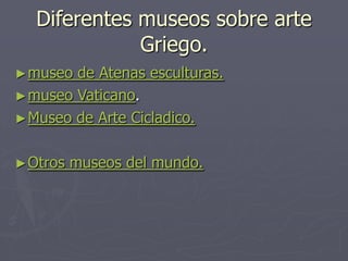Diferentes museos sobre arte
Griego.
►museo de Atenas esculturas.
►museo Vaticano.
►Museo de Arte Cicladico.
►Otros museos del mundo.
 