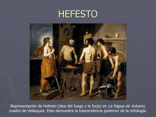HEFESTO
Representación de Hefesto (dios del fuego y la forja) en La fragua de Vulcano,
cuadro de Velázquez. Esto demuestra la trascendencia posterior de la mitología.
 