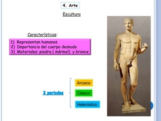 Escultura
Características:
1) Representan humanos
2) Importancia del cuerpo desnudo
3) Materiales: piedra ( mármol) y bronce
Arcaico
Clásico
Helenístico
4. Arte
 