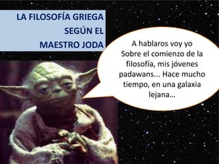 LA FILOSOFÍA GRIEGA
SEGÚN EL
MAESTRO JODA A hablaros voy yo
Sobre el comienzo de la
filosofía, mis jóvenes
padawans... Hac...