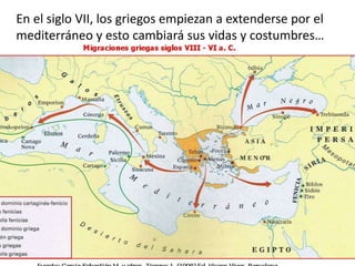 En el siglo VII, los griegos empiezan a extenderse por el
mediterráneo y esto cambiará sus vidas y costumbres…
 