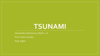 TSUNAMI
HernándezVital Grecia Lizbeth. 2-C
Prof: Carlos Cornejo.
Asig: Ingles.
 