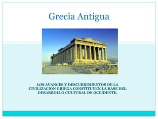 LOS AVANCES Y DESCUBRIMIENTOS DE LA CIVILIZACIÓN GRIEGA CONSTITUYEN LA BASE DEL DESARROLLO CULTURAL DE OCCIDENTE. Grecia Antigua 